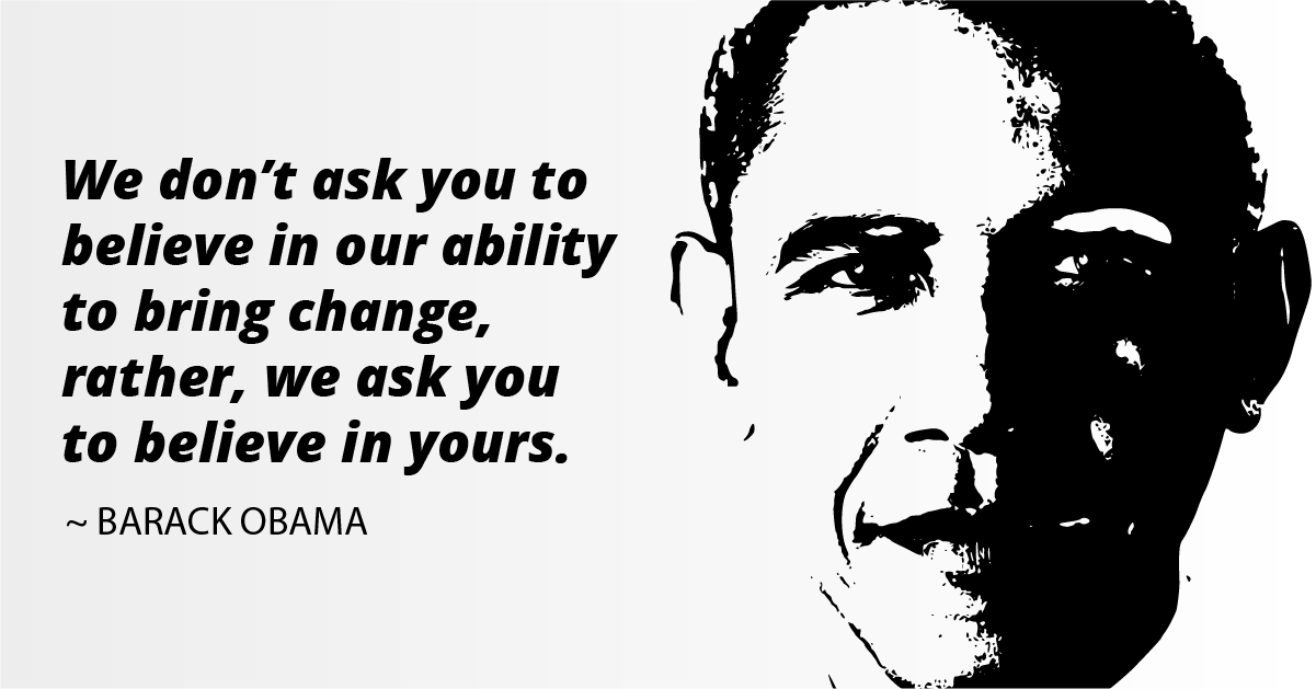 We don’t ask you to believe in our ability to bring change, rather, we ask you to believe in yours. ~ Barack Obama